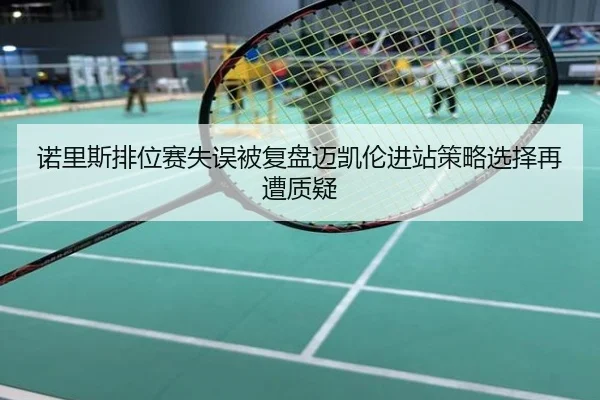 诺里斯排位赛失误被复盘迈凯伦进站策略选择再遭质疑