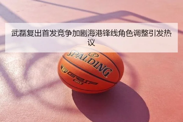 武磊复出首发竞争加剧海港锋线角色调整引发热议
