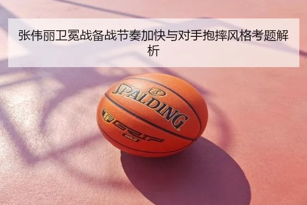 张伟丽卫冕战备战节奏加快与对手抱摔风格考题解析