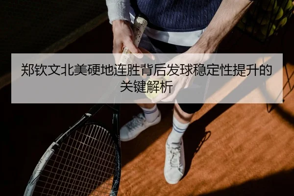 郑钦文北美硬地连胜背后发球稳定性提升的关键解析