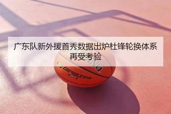 广东队新外援首秀数据出炉杜锋轮换体系再受考验