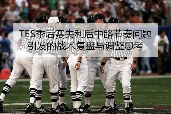 TES季后赛失利后中路节奏问题引发的战术复盘与调整思考