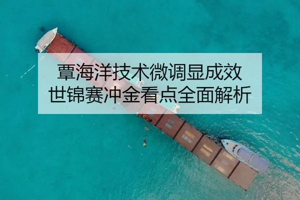 覃海洋技术微调显成效 世锦赛冲金看点全面解析