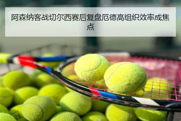 阿森纳客战切尔西赛后复盘厄德高组织效率成焦点